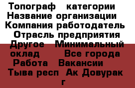 Топограф 1 категории › Название организации ­ Компания-работодатель › Отрасль предприятия ­ Другое › Минимальный оклад ­ 1 - Все города Работа » Вакансии   . Тыва респ.,Ак-Довурак г.